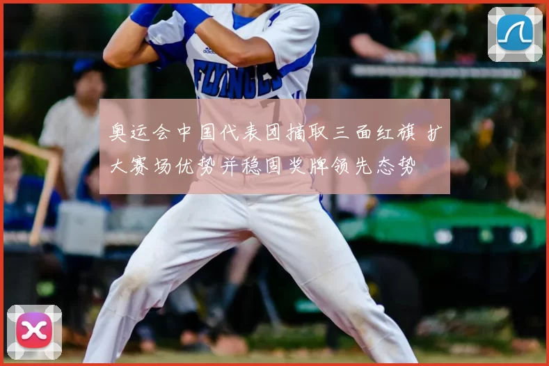 奥运会中国代表团摘取三面红旗 扩大赛场优势并稳固奖牌领先态势