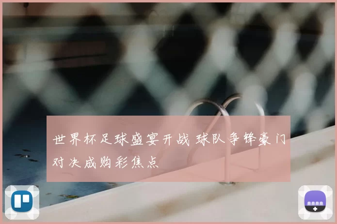 世界杯足球盛宴开战 球队争锋豪门对决成购彩焦点