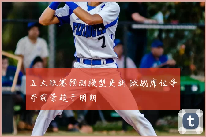 五大联赛预测模型更新 欧战席位争夺前景趋于明朗