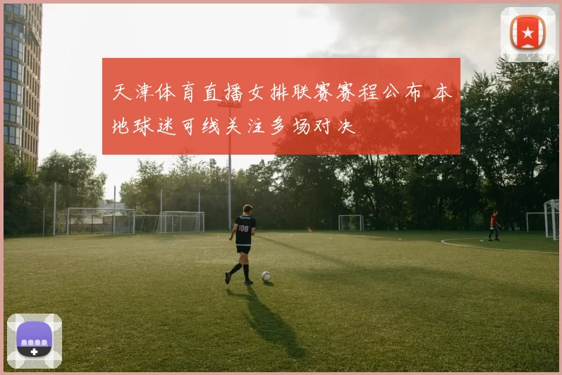 天津体育直播女排联赛赛程公布 本地球迷可线关注多场对决