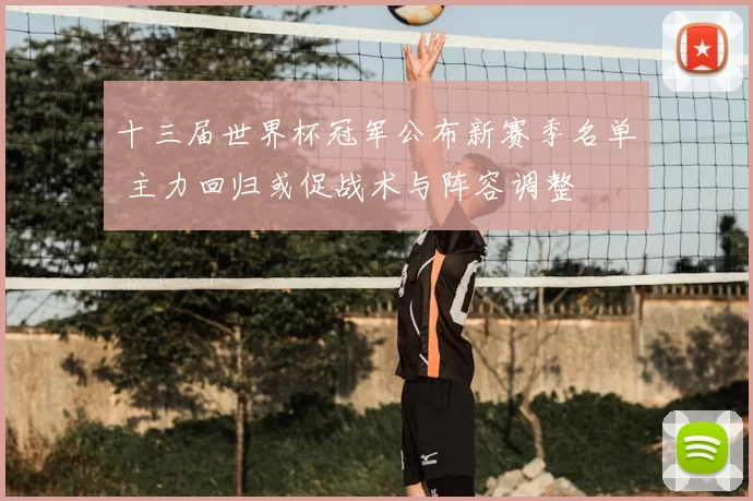 十三届世界杯冠军公布新赛季名单 主力回归或促战术与阵容调整