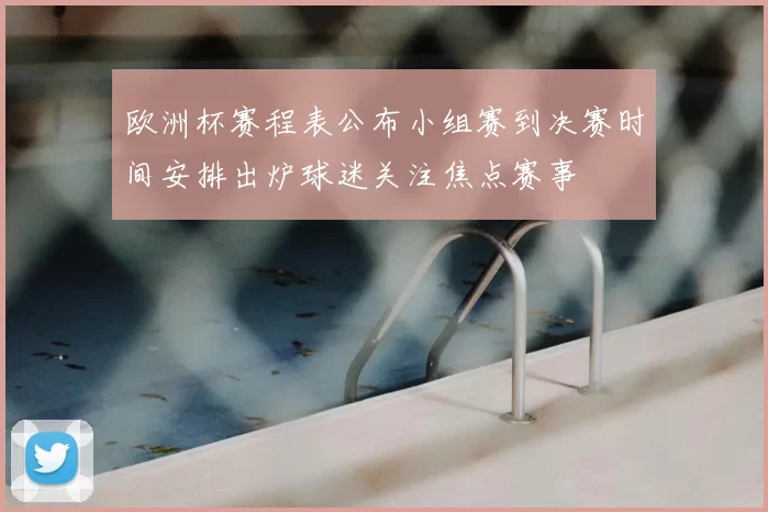 欧洲杯赛程表公布小组赛到决赛时间安排出炉球迷关注焦点赛事