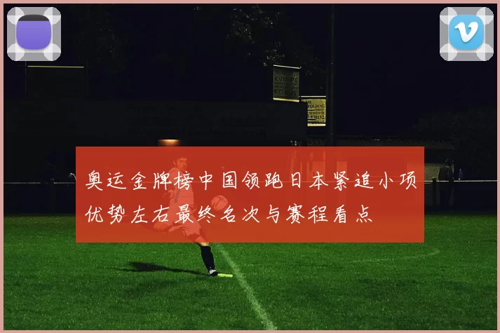 奥运金牌榜中国领跑日本紧追小项优势左右最终名次与赛程看点