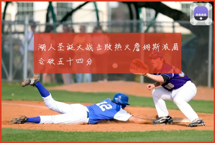 湖人圣诞大战击败热火詹姆斯浓眉合砍五十四分