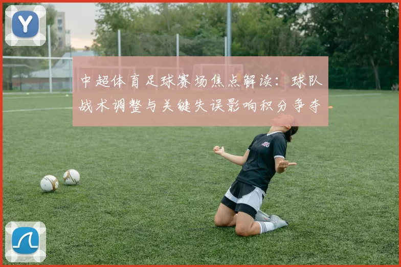 中超体育足球赛场焦点解读：球队战术调整与关键失误影响积分争夺与下轮备战