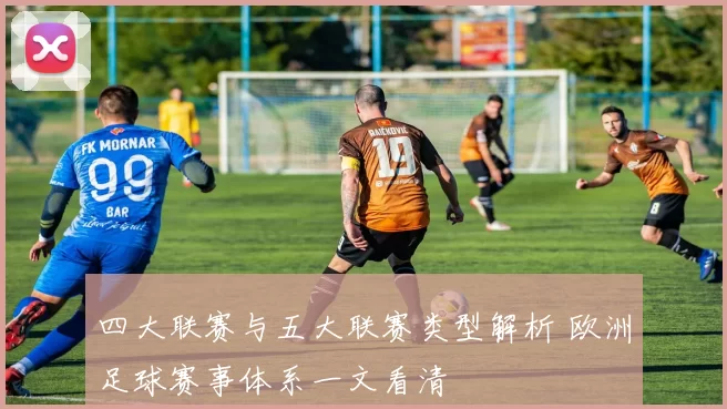 四大联赛与五大联赛类型解析 欧洲足球赛事体系一文看清