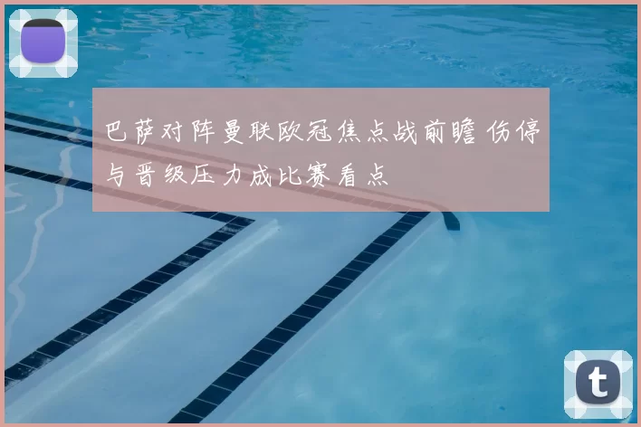 巴萨对阵曼联欧冠焦点战前瞻 伤停与晋级压力成比赛看点