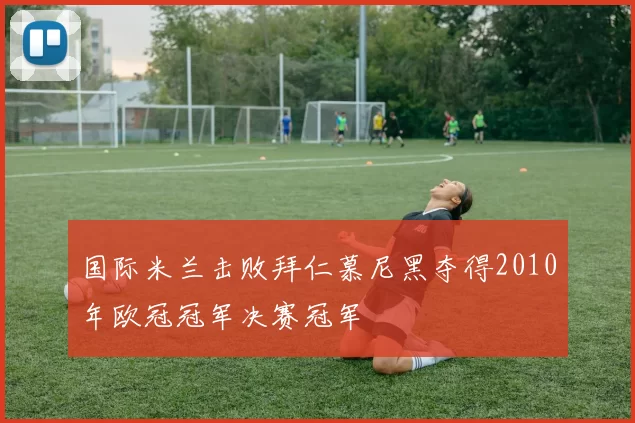 国际米兰击败拜仁慕尼黑夺得2010年欧冠冠军决赛冠军