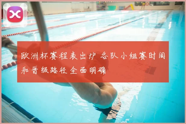 欧洲杯赛程表出炉 各队小组赛时间和晋级路径全面明确
