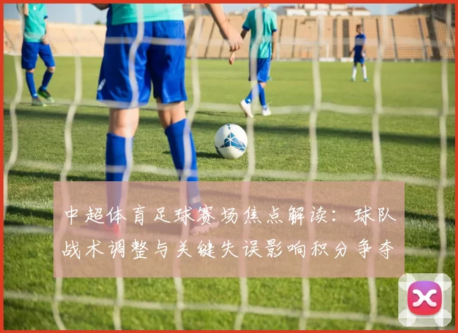 中超体育足球赛场焦点解读：球队战术调整与关键失误影响积分争夺与下轮备战