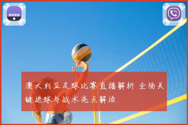 澳大利亚足球比赛直播解析 全场关键进球与战术亮点解读