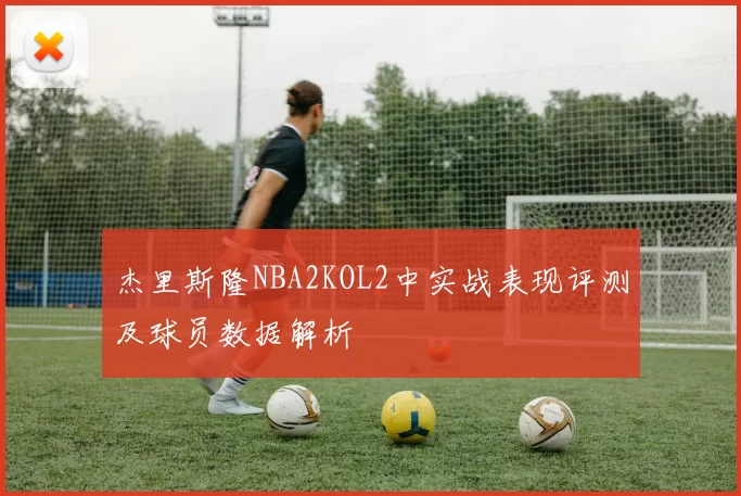 杰里斯隆NBA2KOL2中实战表现评测及球员数据解析