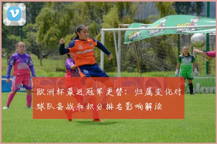 欧洲杯最近冠军更替：归属变化对球队备战和积分排名影响解读