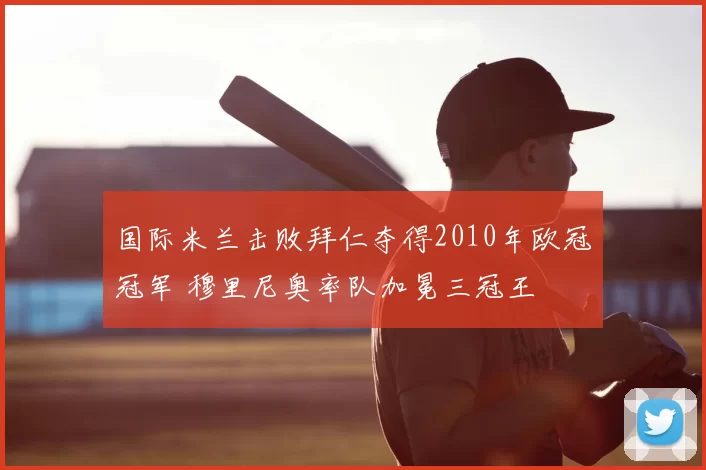 国际米兰击败拜仁夺得2010年欧冠冠军 穆里尼奥率队加冕三冠王