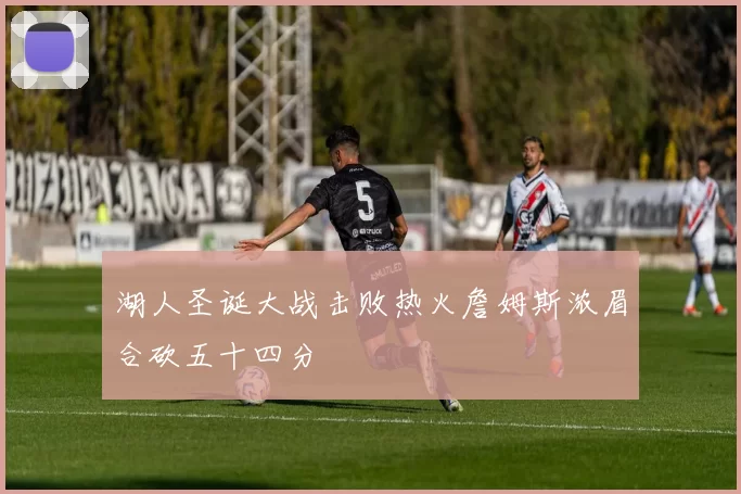 湖人圣诞大战击败热火詹姆斯浓眉合砍五十四分