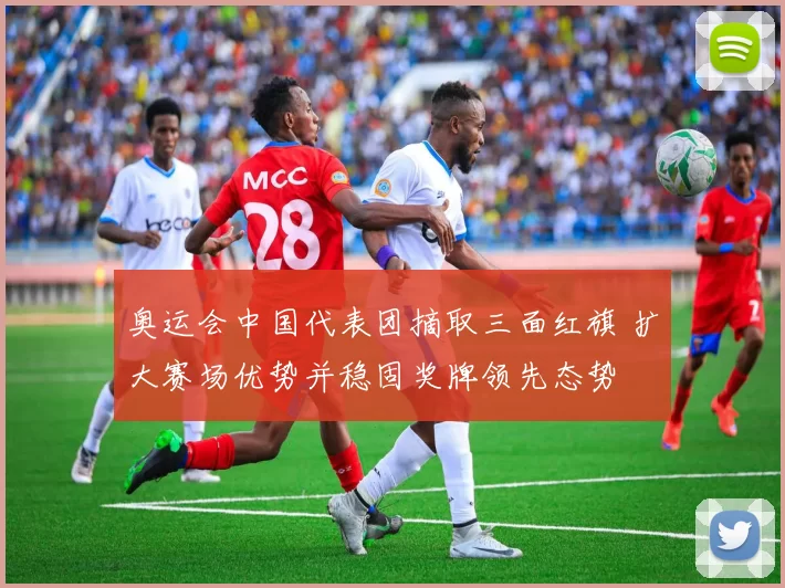 奥运会中国代表团摘取三面红旗 扩大赛场优势并稳固奖牌领先态势