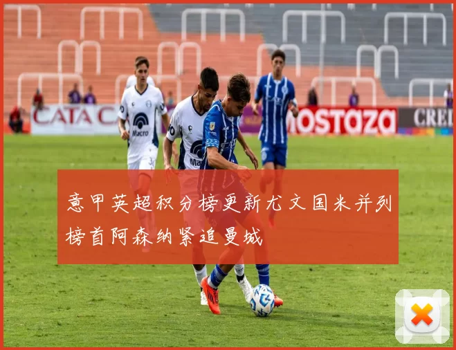 意甲英超积分榜更新尤文国米并列榜首阿森纳紧追曼城