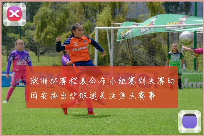 欧洲杯赛程表公布小组赛到决赛时间安排出炉球迷关注焦点赛事