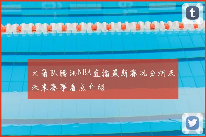 火箭队腾讯NBA直播最新赛况分析及未来赛事看点介绍
