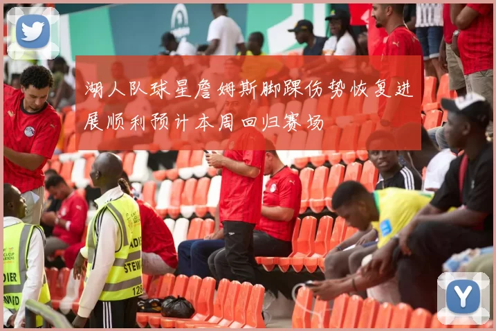 湖人队球星詹姆斯脚踝伤势恢复进展顺利预计本周回归赛场