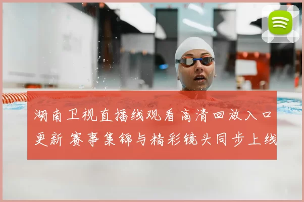 湖南卫视直播线观看高清回放入口更新 赛事集锦与精彩镜头同步上线