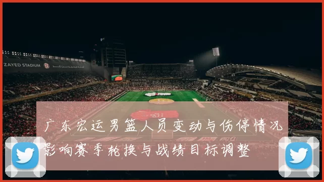 广东宏运男篮人员变动与伤停情况影响赛季轮换与战绩目标调整