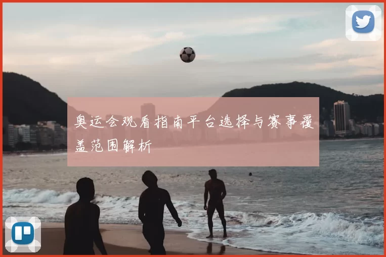 奥运会观看指南平台选择与赛事覆盖范围解析
