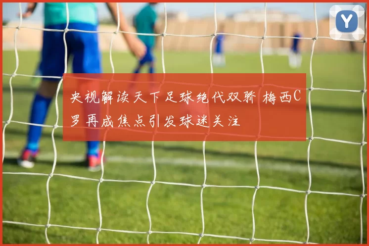 央视解读天下足球绝代双骄 梅西C罗再成焦点引发球迷关注
